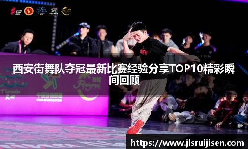 西安街舞队夺冠最新比赛经验分享TOP10精彩瞬间回顾