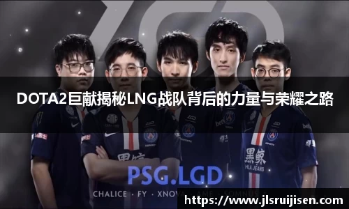 DOTA2巨献揭秘LNG战队背后的力量与荣耀之路