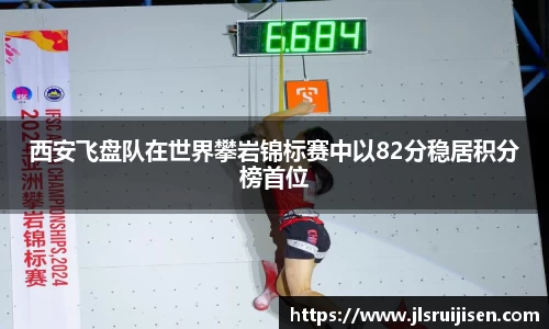 西安飞盘队在世界攀岩锦标赛中以82分稳居积分榜首位