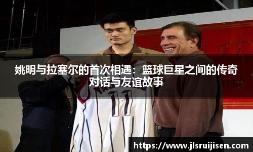 姚明与拉塞尔的首次相遇：篮球巨星之间的传奇对话与友谊故事