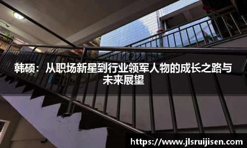 韩硕：从职场新星到行业领军人物的成长之路与未来展望