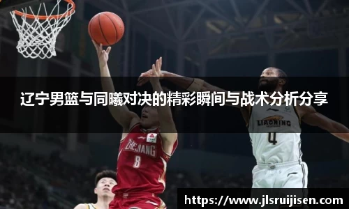 辽宁男篮与同曦对决的精彩瞬间与战术分析分享
