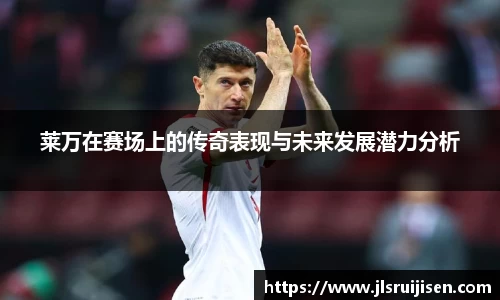 莱万在赛场上的传奇表现与未来发展潜力分析