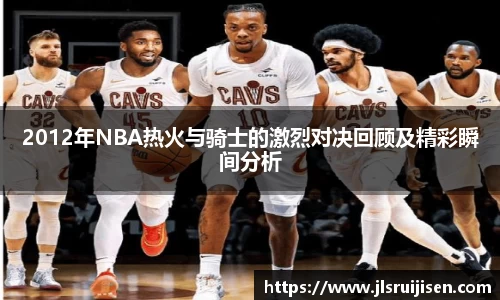 2012年NBA热火与骑士的激烈对决回顾及精彩瞬间分析
