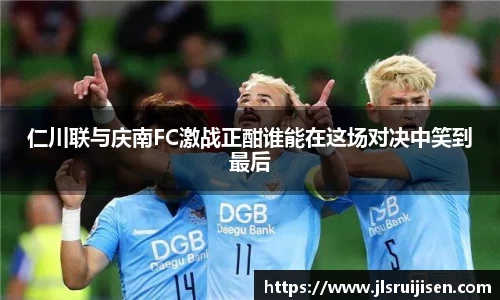 仁川联与庆南FC激战正酣谁能在这场对决中笑到最后