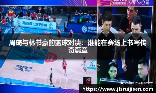 周琦与林书豪的篮球对决：谁能在赛场上书写传奇篇章