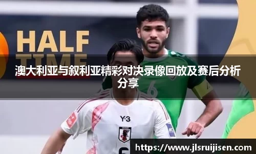 澳大利亚与叙利亚精彩对决录像回放及赛后分析分享