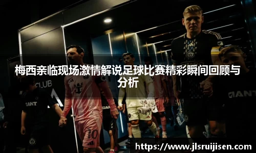 梅西亲临现场激情解说足球比赛精彩瞬间回顾与分析
