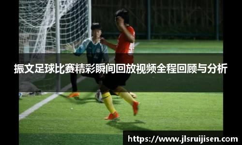 振文足球比赛精彩瞬间回放视频全程回顾与分析